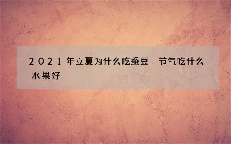 2021年立夏为什么吃蚕豆 节气吃什么水果好